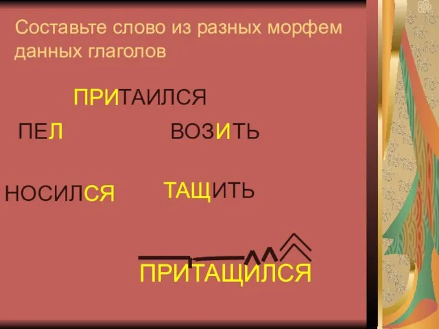 Составьте слово из разных морфем данных глаголов ПРИ ТАИЛСЯ ТАЩ ИТЬ ВОЗ