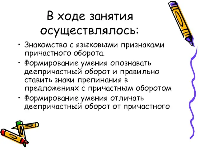 В ходе занятия осуществлялось: Знакомство с языковыми признаками причастного оборота. Формирование умения