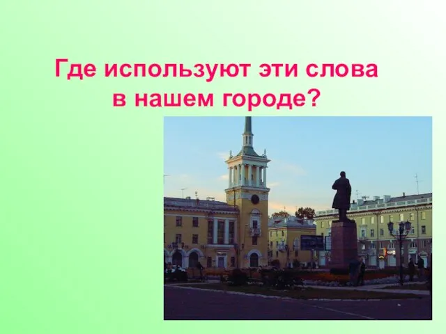 Где используют эти слова в нашем городе?