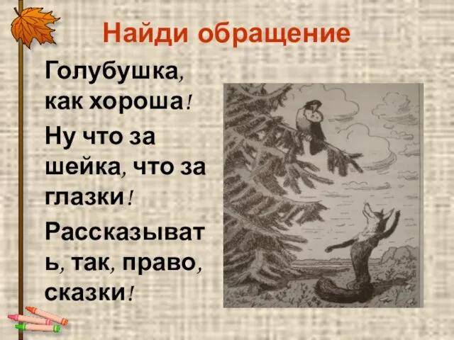 Найди обращение Голубушка, как хороша! Ну что за шейка, что за глазки! Рассказывать, так, право, сказки!