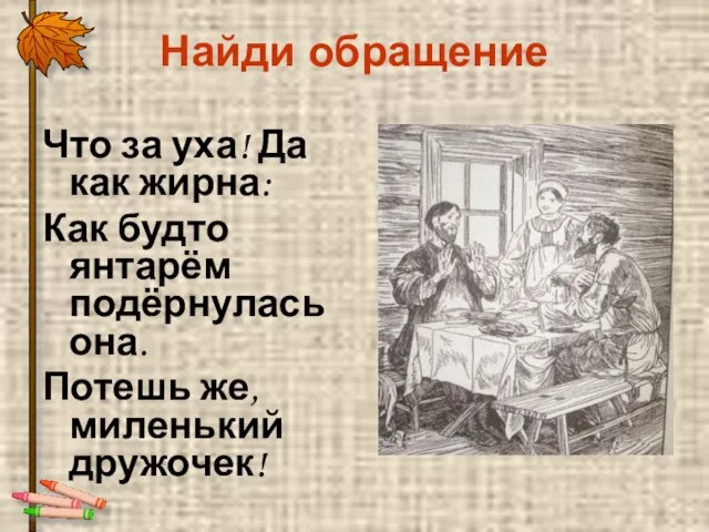 Найди обращение Что за уха! Да как жирна: Как будто янтарём подёрнулась