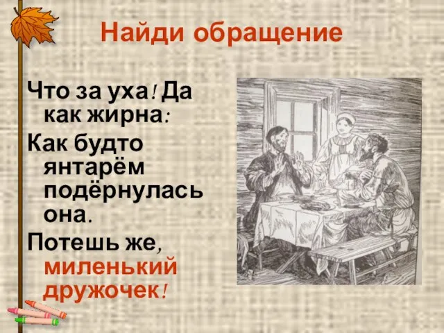 Найди обращение Что за уха! Да как жирна: Как будто янтарём подёрнулась