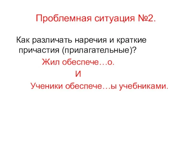 Проблемная ситуация №2. Как различать наречия и краткие причастия (прилагательные)? Жил обеспече…о. И Ученики обеспече…ы учебниками.