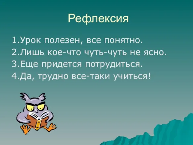 Рефлексия 1.Урок полезен, все понятно. 2.Лишь кое-что чуть-чуть не ясно. 3.Еще придется