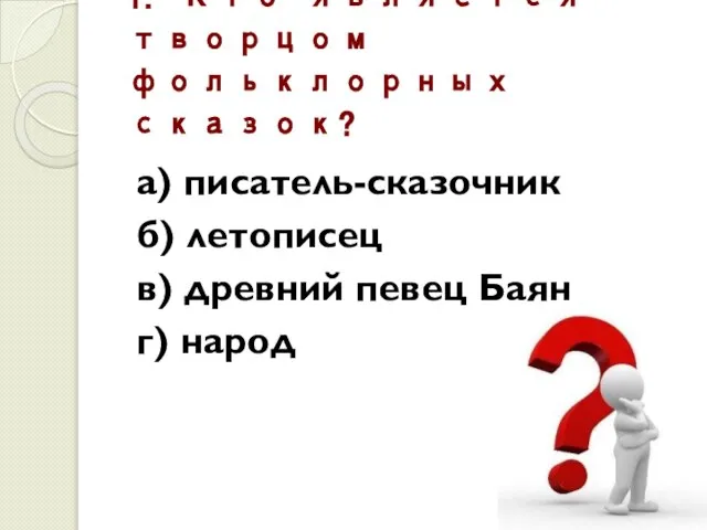 1. Кто является творцом фольклорных сказок? а) писатель-сказочник б) летописец в) древний певец Баян г) народ