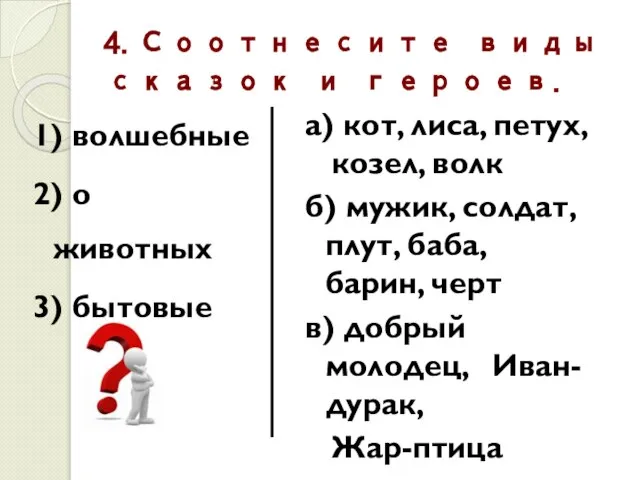 4.Соотнесите виды сказок и героев. 1) волшебные 2) о животных 3) бытовые