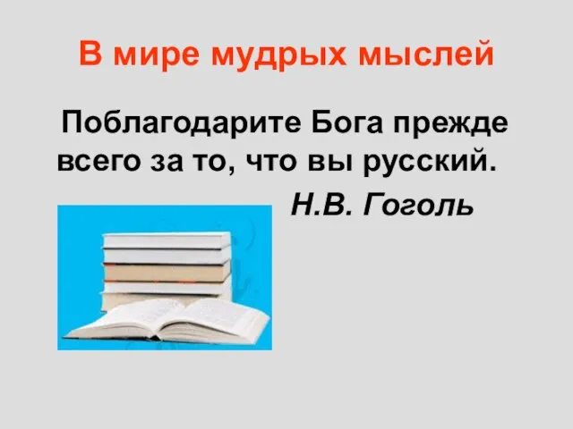 В мире мудрых мыслей Поблагодарите Бога прежде всего за то, что вы русский. Н.В. Гоголь