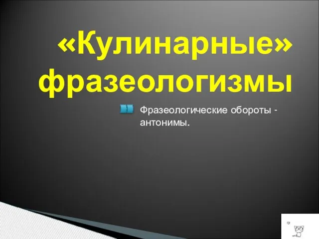 «Кулинарные» фразеологизмы Фразеологические обороты - антонимы.