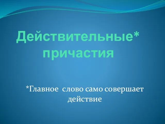 Действительные* причастия *Главное слово само совершает действие