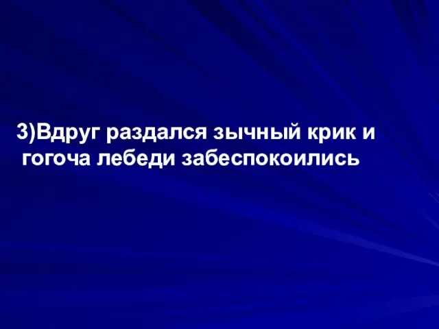 3)Вдруг раздался зычный крик и гогоча лебеди забеспокоились