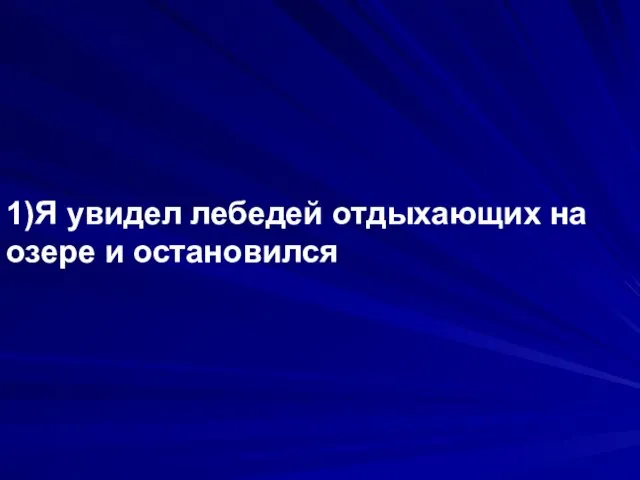 1)Я увидел лебедей отдыхающих на озере и остановился