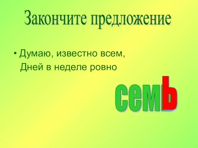 Думаю, известно всем, Дней в неделе ровно семь ь Закончите предложение