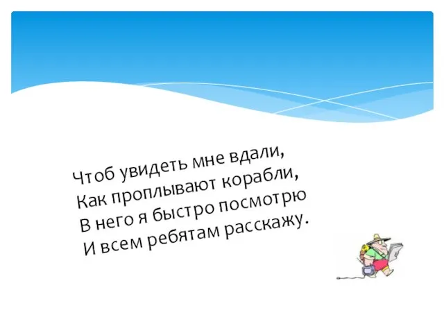 Чтоб увидеть мне вдали, Как проплывают корабли, В него я быстро посмотрю И всем ребятам расскажу.