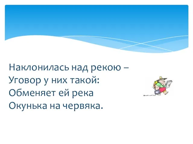 Наклонилась над рекою – Уговор у них такой: Обменяет ей река Окунька на червяка.