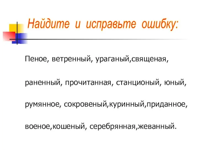 Пеное, ветренный, ураганый,священая, раненный, прочитанная, станционый, юный, румянное, сокровеный,куринный,приданное, военое,кошеный, серебрянная,жеванный. Найдите и исправьте ошибку: