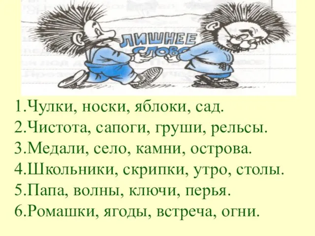 1.Чулки, носки, яблоки, сад. 2.Чистота, сапоги, груши, рельсы. 3.Медали, село, камни, острова.