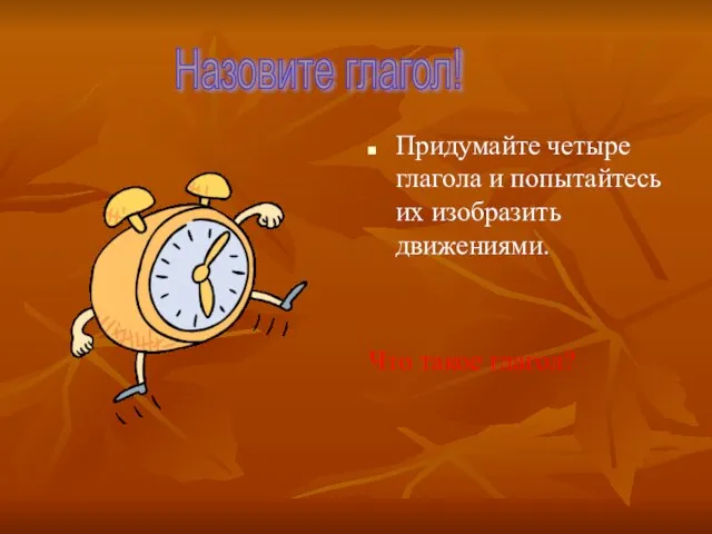 Придумайте четыре глагола и попытайтесь их изобразить движениями. Что такое глагол? Назовите глагол!