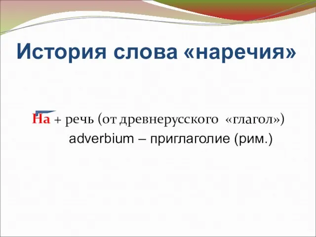 История слова «наречия» На + речь (от древнерусского «глагол») adverbium – приглаголие (рим.)