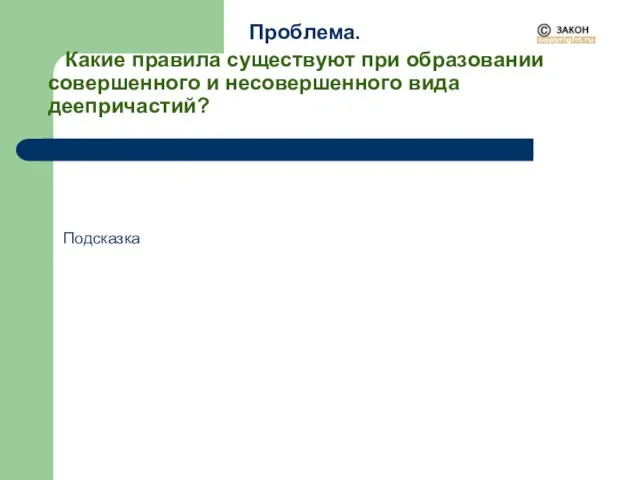 Проблема. Какие правила существуют при образовании совершенного и несовершенного вида деепричастий? Подсказка