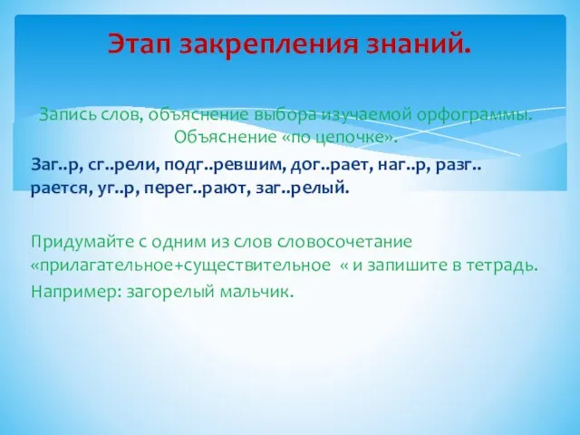 Запись слов, объяснение выбора изучаемой орфограммы. Объяснение «по цепочке». Заг..р, сг..рели, подг..ревшим,