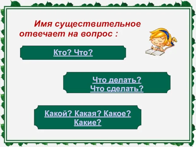 Имя существительное отвечает на вопрос : Кто? Что? Что делать? Что сделать? Какой? Какая? Какое? Какие?