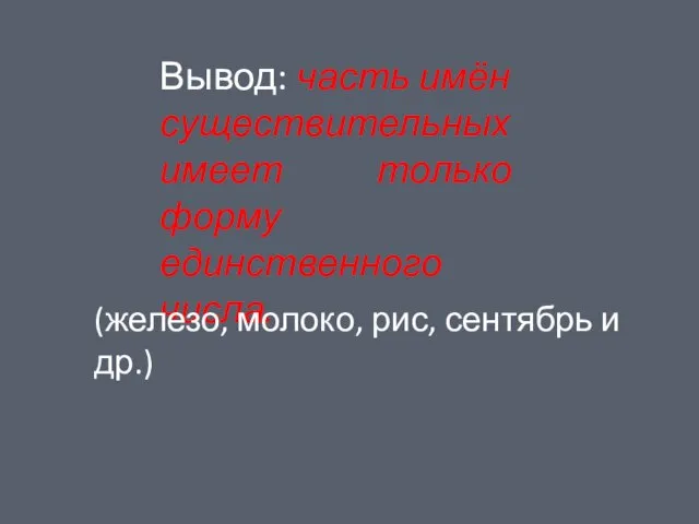 Вывод: часть имён существительных имеет только форму единственного числа. (железо, молоко, рис, сентябрь и др.)