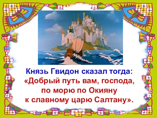 Князь Гвидон сказал тогда: «Добрый путь вам, господа, по морю по Окияну к славному царю Салтану».