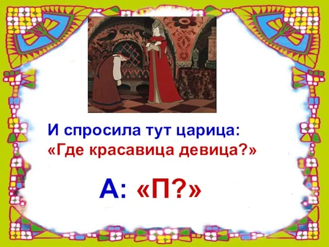 И спросила тут царица: «Где красавица девица?» А: «П?»