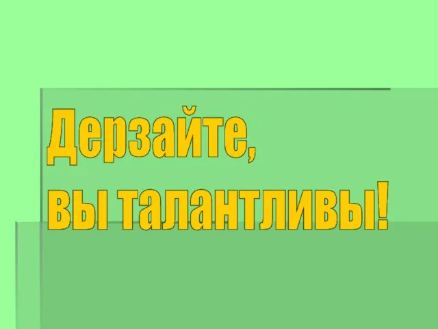 Дерзайте, вы талантливы!