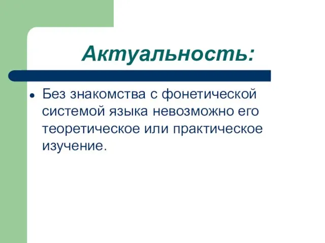 Актуальность: Без знакомства с фонетической системой языка невозможно его теоретическое или практическое изучение.