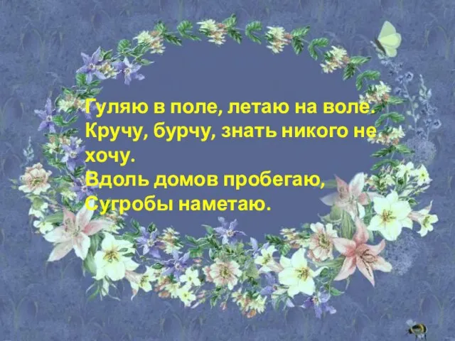 Гуляю в поле, летаю на воле. Кручу, бурчу, знать никого не хочу.