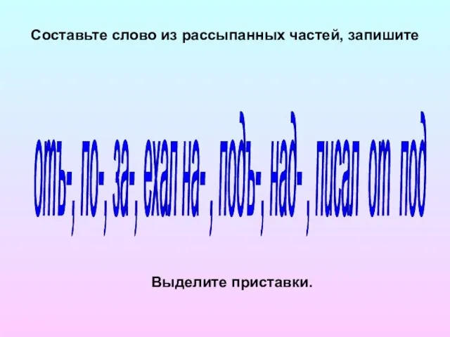 Составьте слово из рассыпанных частей, запишите Выделите приставки. отъ-, по-, за-, ехал