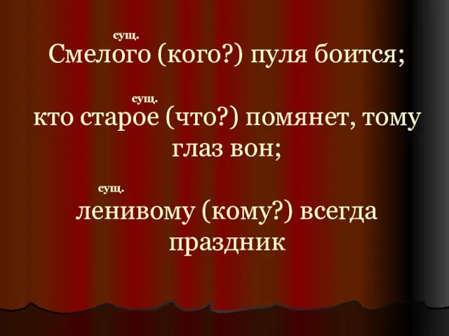 Смелого (кого?) пуля боится; кто старое (что?) помянет, тому глаз вон; ленивому