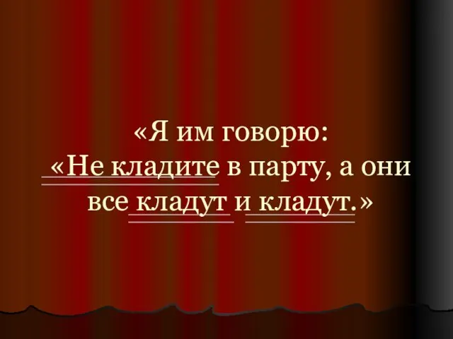 «Я им говорю: «Не кладите в парту, а они все кладут и кладут.»