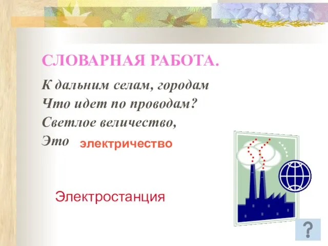 СЛОВАРНАЯ РАБОТА. К дальним селам, городам Что идет по проводам? Светлое величество, Это электричество Электростанция