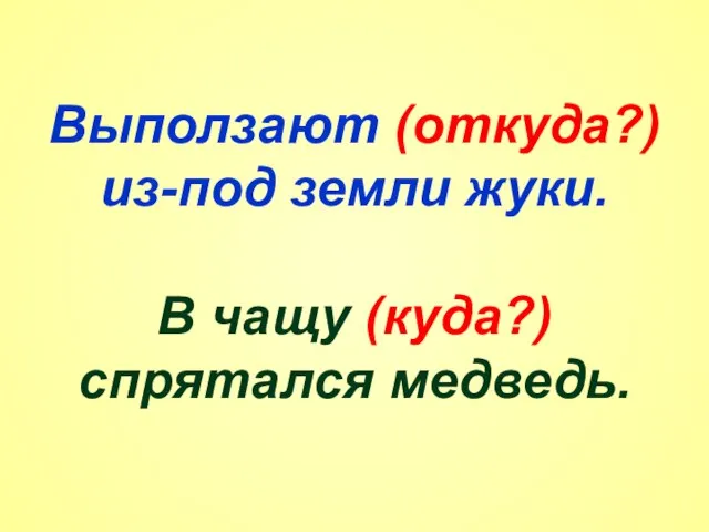 Выползают (откуда?) из-под земли жуки. В чащу (куда?) спрятался медведь.