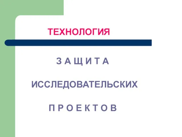 ТЕХНОЛОГИЯ З А Щ И Т А ИССЛЕДОВАТЕЛЬСКИХ П Р О Е К Т О В