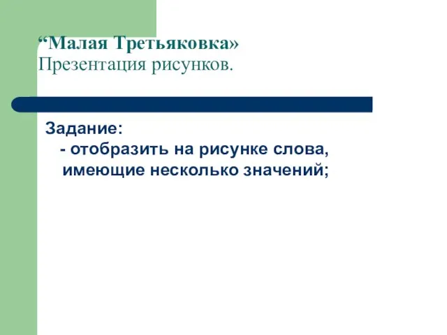 “Малая Третьяковка» Презентация рисунков. Задание: - отобразить на рисунке слова, имеющие несколько значений;