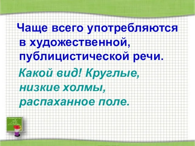 Чаще всего употребляются в художественной, публицистической речи. Какой вид! Круглые, низкие холмы, распаханное поле.