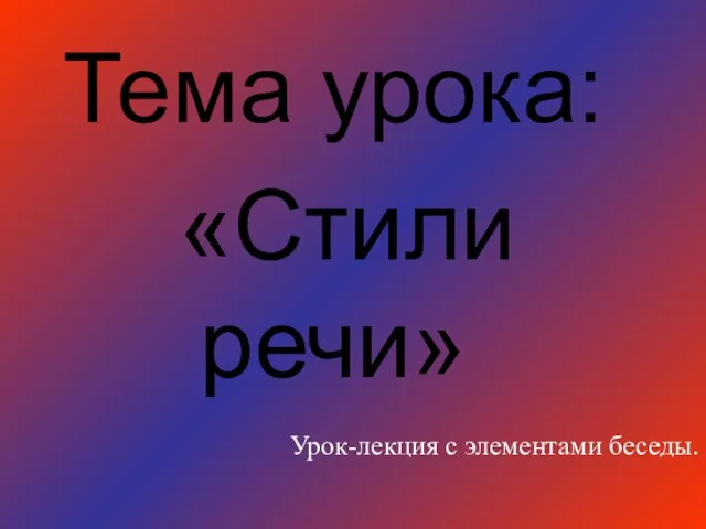 Тема урока: «Стили речи» Урок-лекция с элементами беседы.