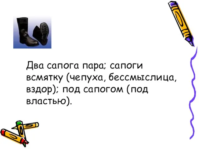 Два сапога пара; сапоги всмятку (чепуха, бессмыслица, вздор); под сапогом (под властью).