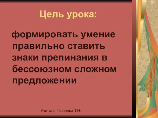 Учитель Ткаченко Т.Н. Цель урока: формировать умение правильно ставить знаки препинания в бессоюзном сложном предложении