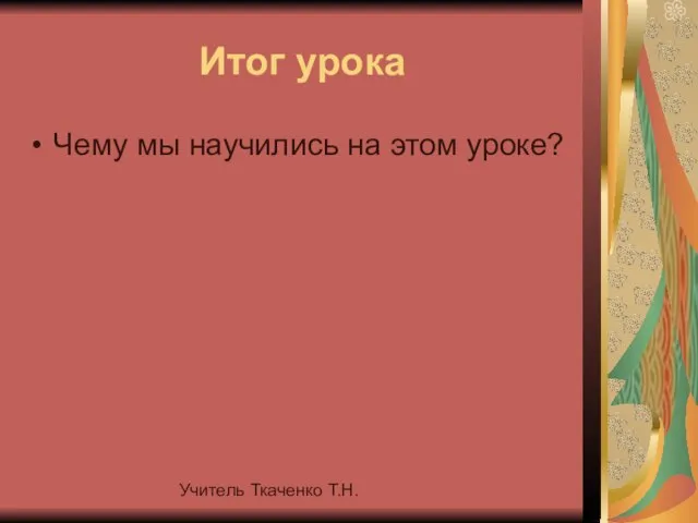 Учитель Ткаченко Т.Н. Итог урока Чему мы научились на этом уроке?