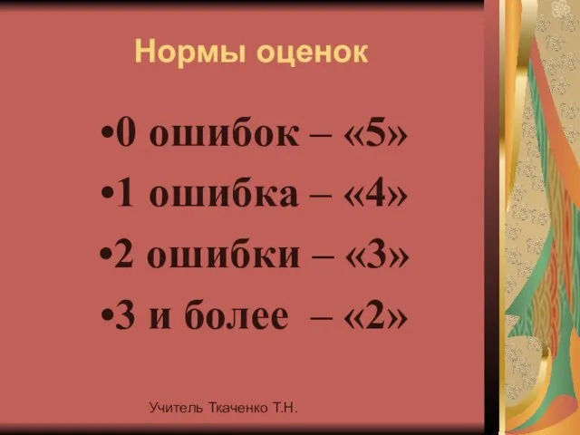 Учитель Ткаченко Т.Н. Нормы оценок 0 ошибок – «5» 1 ошибка –