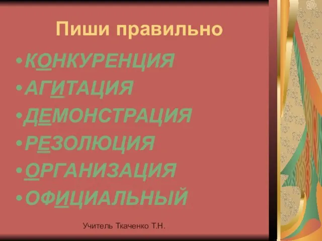 Учитель Ткаченко Т.Н. Пиши правильно КОНКУРЕНЦИЯ АГИТАЦИЯ ДЕМОНСТРАЦИЯ РЕЗОЛЮЦИЯ ОРГАНИЗАЦИЯ ОФИЦИАЛЬНЫЙ