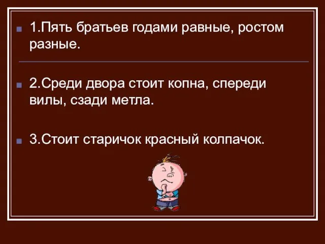 1.Пять братьев годами равные, ростом разные. 2.Среди двора стоит копна, спереди вилы,