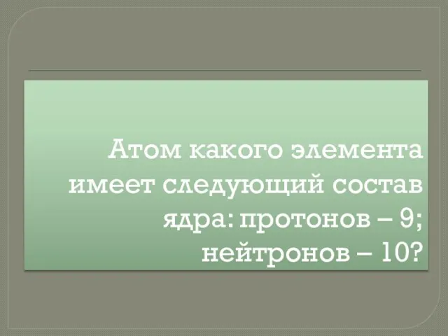 Атом какого элемента имеет следующий состав ядра: протонов – 9; нейтронов – 10?