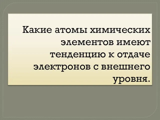 Какие атомы химических элементов имеют тенденцию к отдаче электронов с внешнего уровня.