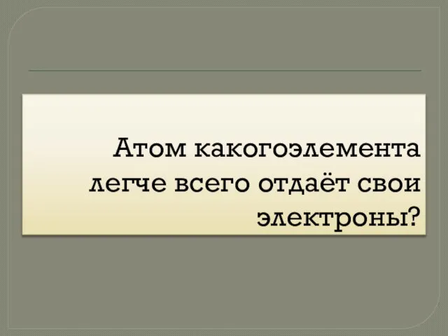 Атом какогоэлемента легче всего отдаёт свои электроны?