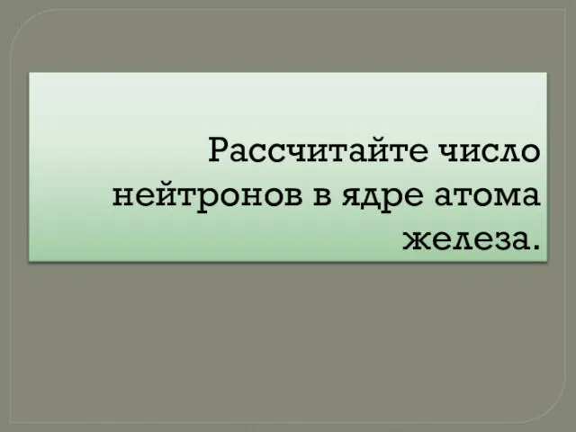 Рассчитайте число нейтронов в ядре атома железа.